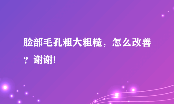 脸部毛孔粗大粗糙，怎么改善？谢谢!