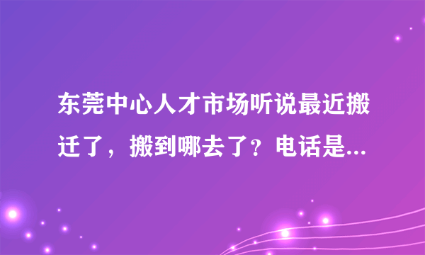 东莞中心人才市场听说最近搬迁了，搬到哪去了？电话是多少啊？