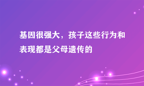 基因很强大，孩子这些行为和表现都是父母遗传的