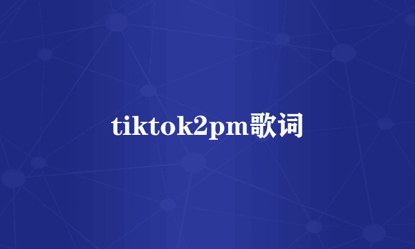 tiktok2pm歌词