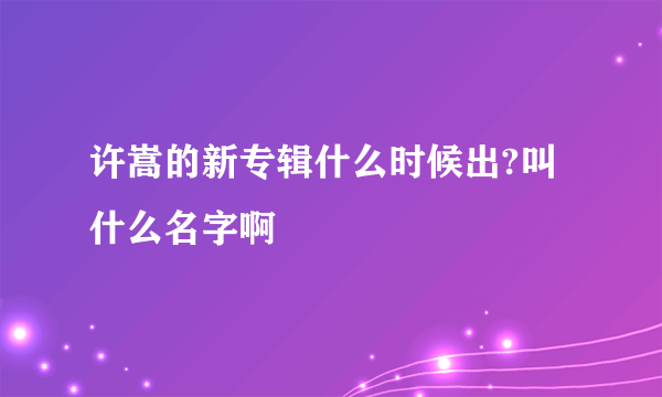 许嵩的新专辑什么时候出?叫什么名字啊