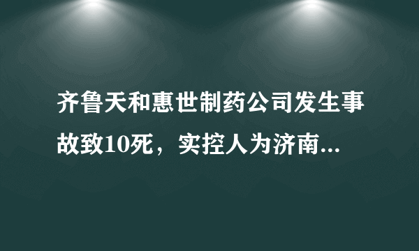 齐鲁天和惠世制药公司发生事故致10死，实控人为济南首富身家172亿，该公司曾发生多次规模不一的爆炸。你怎么看？