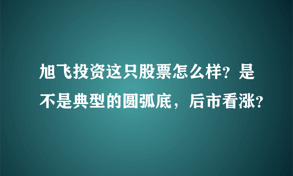 旭飞投资这只股票怎么样？是不是典型的圆弧底，后市看涨？