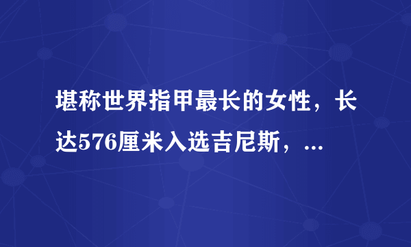 堪称世界指甲最长的女性，长达576厘米入选吉尼斯，她是如何做到的？