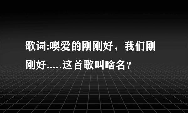 歌词:噢爱的刚刚好，我们刚刚好.....这首歌叫啥名？