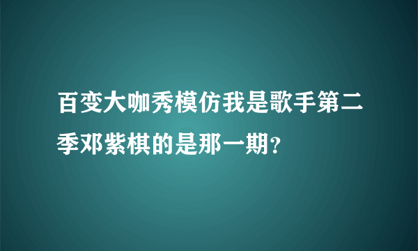 百变大咖秀模仿我是歌手第二季邓紫棋的是那一期？