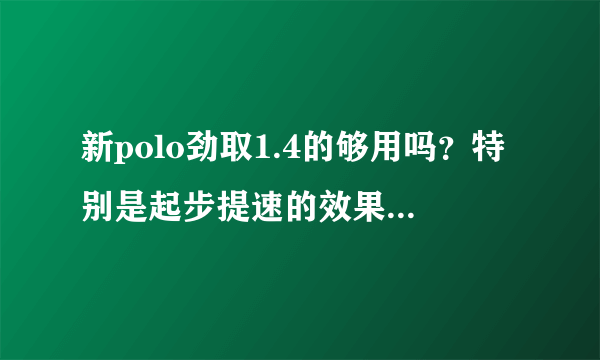 新polo劲取1.4的够用吗？特别是起步提速的效果怎么样？会不会很肉？