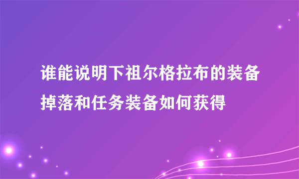 谁能说明下祖尔格拉布的装备掉落和任务装备如何获得