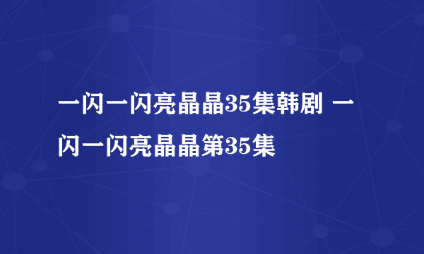 一闪一闪亮晶晶35集韩剧 一闪一闪亮晶晶第35集