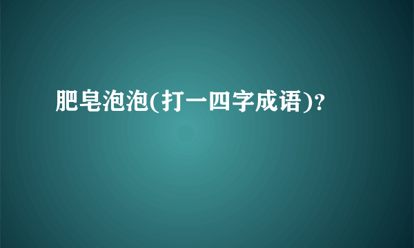 肥皂泡泡(打一四字成语)？