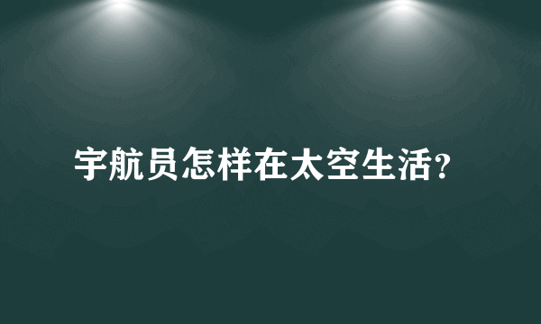 宇航员怎样在太空生活？