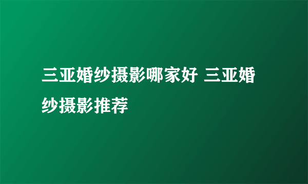 三亚婚纱摄影哪家好 三亚婚纱摄影推荐