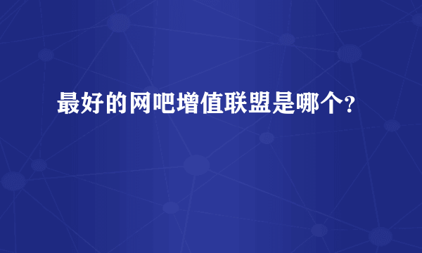 最好的网吧增值联盟是哪个？