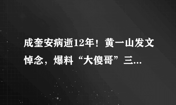 成奎安病逝12年！黄一山发文悼念，爆料“大傻哥”三兄弟同年去世