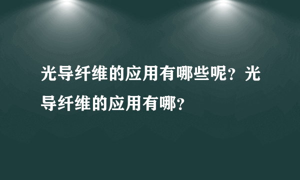 光导纤维的应用有哪些呢？光导纤维的应用有哪？