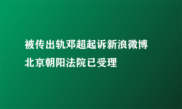 被传出轨邓超起诉新浪微博 北京朝阳法院已受理