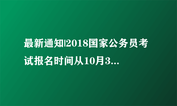 最新通知|2018国家公务员考试报名时间从10月30日开始