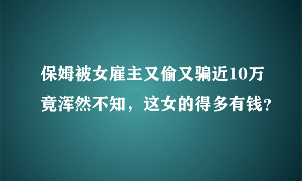 保姆被女雇主又偷又骗近10万竟浑然不知，这女的得多有钱？