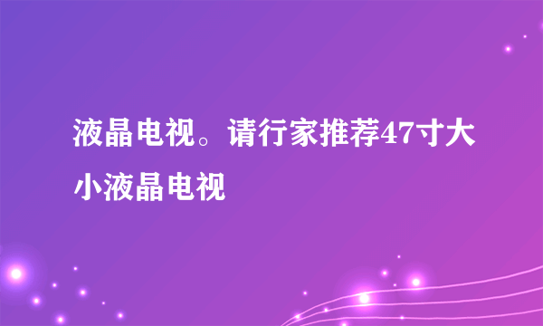 液晶电视。请行家推荐47寸大小液晶电视