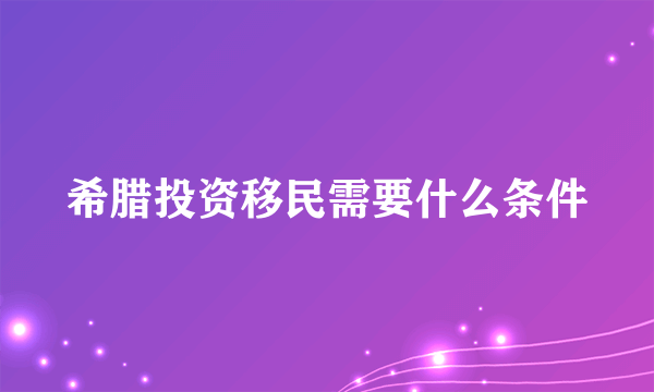 希腊投资移民需要什么条件