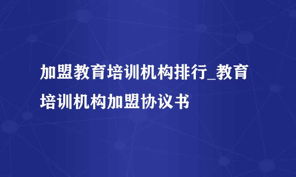 加盟教育培训机构排行_教育培训机构加盟协议书