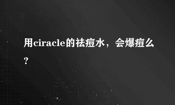 用ciracle的祛痘水，会爆痘么？