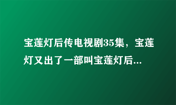 宝莲灯后传电视剧35集，宝莲灯又出了一部叫宝莲灯后传到底有没有这部