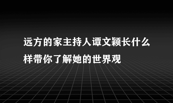 远方的家主持人谭文颖长什么样带你了解她的世界观