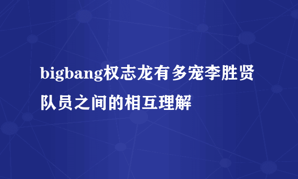 bigbang权志龙有多宠李胜贤队员之间的相互理解