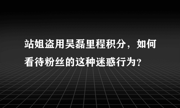 站姐盗用吴磊里程积分，如何看待粉丝的这种迷惑行为？