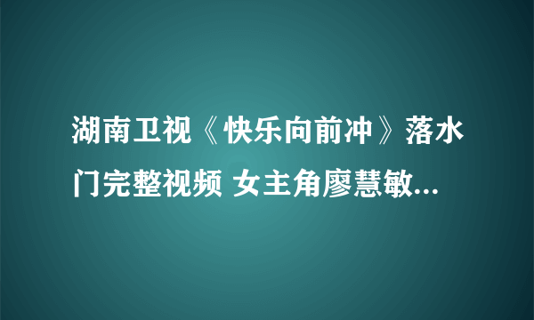 湖南卫视《快乐向前冲》落水门完整视频 女主角廖慧敏赖倩颖周丽资料博客