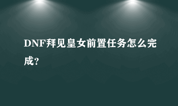 DNF拜见皇女前置任务怎么完成？