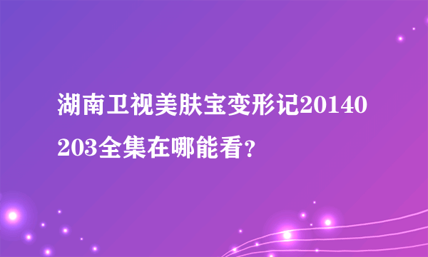 湖南卫视美肤宝变形记20140203全集在哪能看？