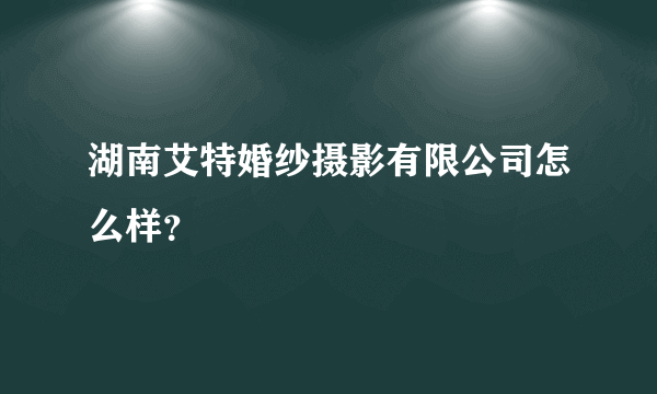 湖南艾特婚纱摄影有限公司怎么样？