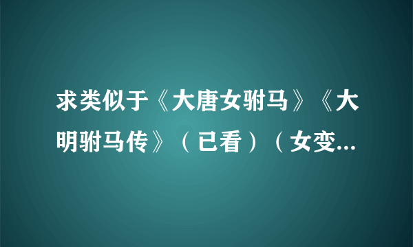 求类似于《大唐女驸马》《大明驸马传》（已看）（女变男性别转换又爱上女）的小说，要完结的越多越好