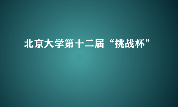 北京大学第十二届“挑战杯”