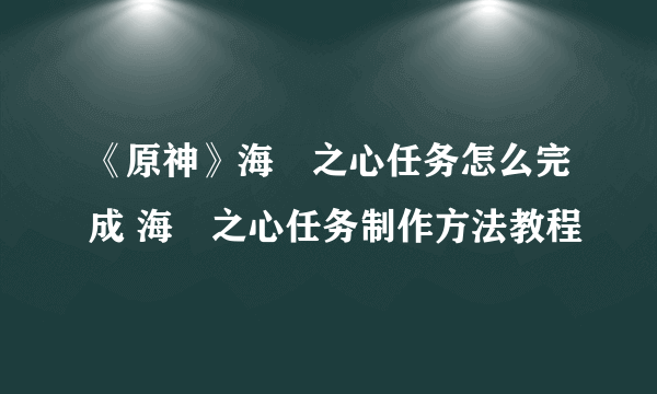 《原神》海衹之心任务怎么完成 海衹之心任务制作方法教程