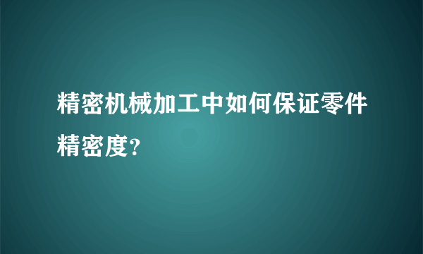 精密机械加工中如何保证零件精密度？