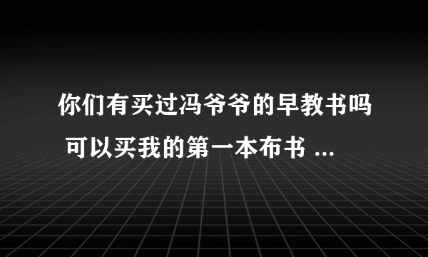 你们有买过冯爷爷的早教书吗 可以买我的第一本布书 我家还挺喜欢的