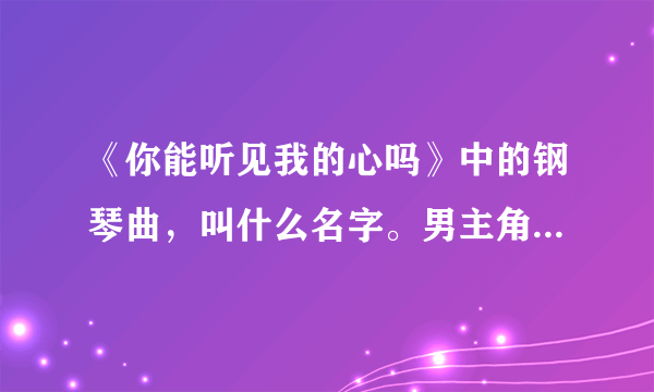 《你能听见我的心吗》中的钢琴曲，叫什么名字。男主角小时候在教室里弹奏的那首曲子？