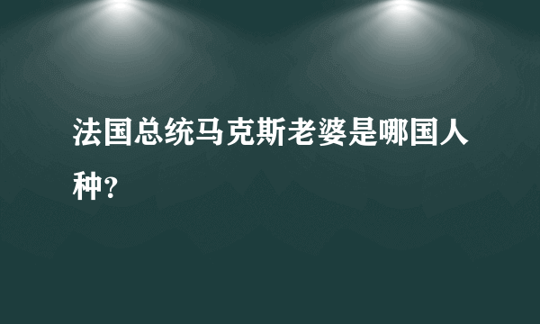 法国总统马克斯老婆是哪国人种？