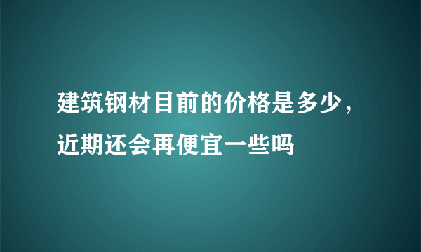 建筑钢材目前的价格是多少，近期还会再便宜一些吗