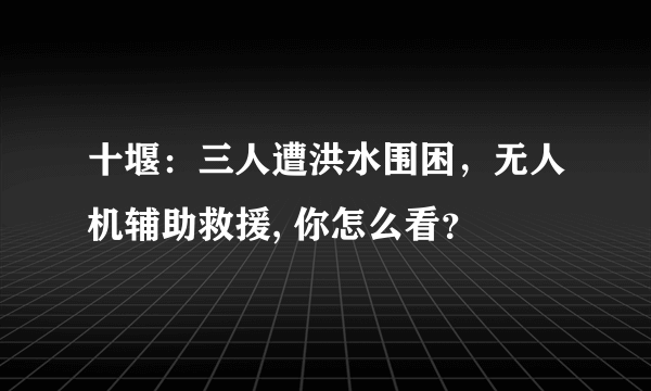 十堰：三人遭洪水围困，无人机辅助救援, 你怎么看？