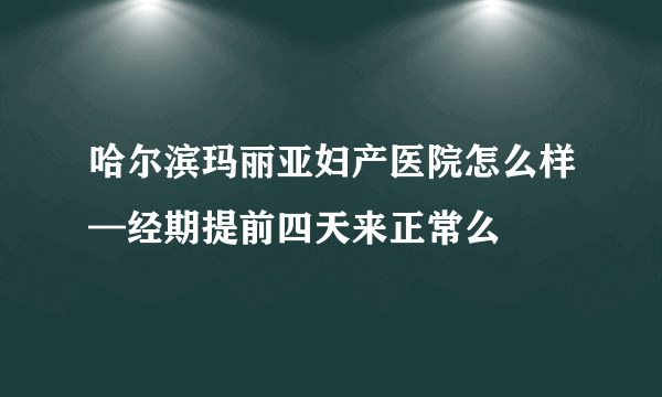 哈尔滨玛丽亚妇产医院怎么样—经期提前四天来正常么