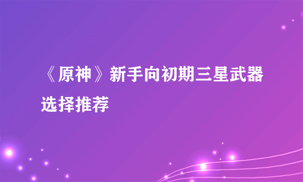 《原神》新手向初期三星武器选择推荐