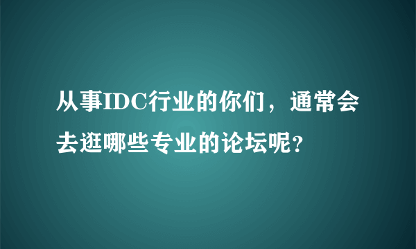 从事IDC行业的你们，通常会去逛哪些专业的论坛呢？