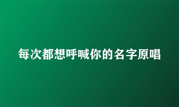 每次都想呼喊你的名字原唱