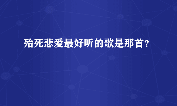 殆死悲爱最好听的歌是那首？