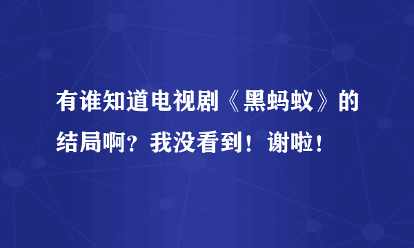 有谁知道电视剧《黑蚂蚁》的结局啊？我没看到！谢啦！