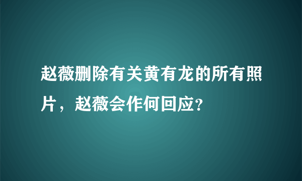 赵薇删除有关黄有龙的所有照片，赵薇会作何回应？